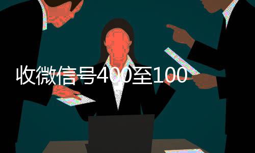收微信号400至1靠谱的微信号24小时交易平台000一个（微信5分钟挣500元）