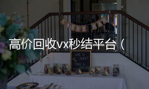高价回收vx秒结24小时回收vx秒结平台平台（2021高价回收vx秒结）