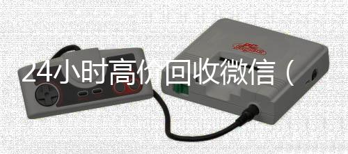 24小时高价回收微24小时高价回收微信信（24小时高价回收vx秒结平台）
